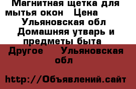 Магнитная щетка для мытья окон › Цена ­ 350 - Ульяновская обл. Домашняя утварь и предметы быта » Другое   . Ульяновская обл.